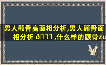 男人颧骨高面相分析,男人颧骨面相分析 🕊 ,什么样的颧骨zui
好